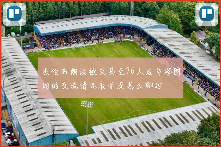 杰伦布朗谈被交易至76人后与塔图姆的交流情况表示没怎么聊过