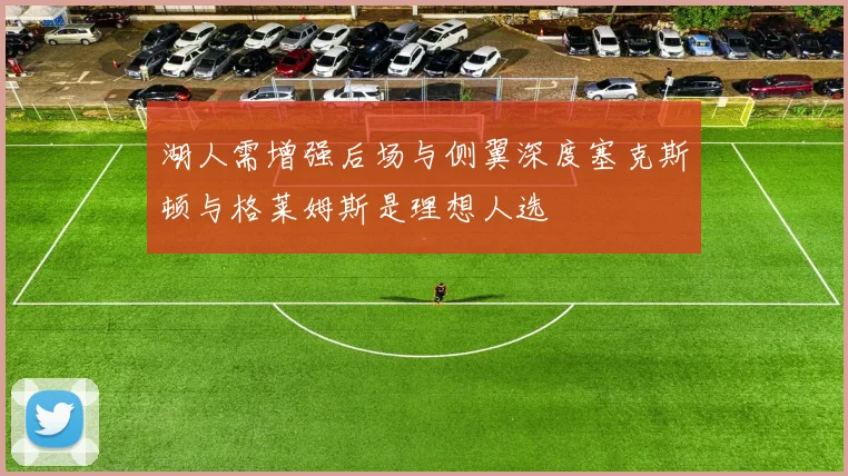湖人需增强后场与侧翼深度塞克斯顿与格莱姆斯是理想人选
