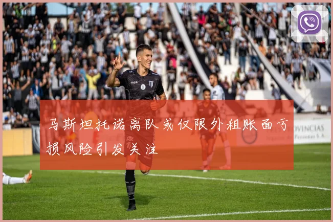 马斯坦托诺离队或仅限外租账面亏损风险引发关注