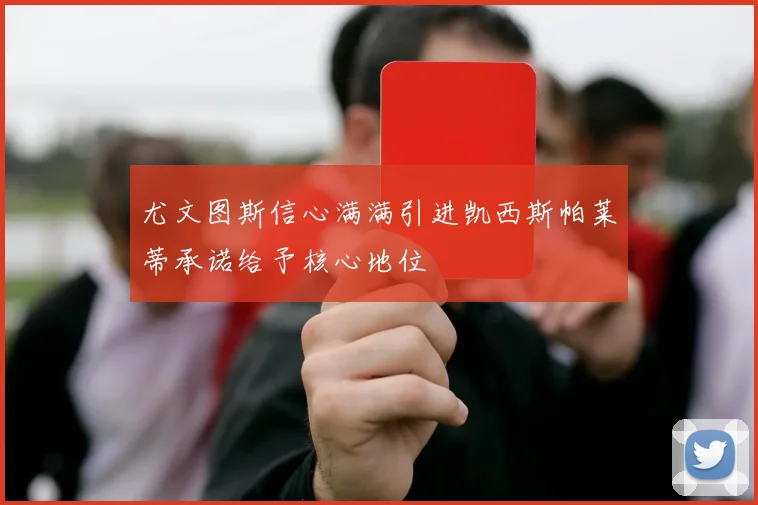 尤文图斯信心满满引进凯西斯帕莱蒂承诺给予核心地位