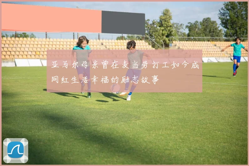 亚马尔母亲曾在麦当劳打工如今成网红生活幸福的励志故事