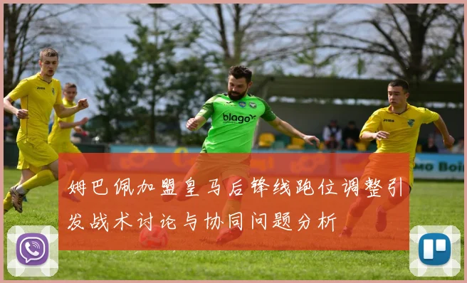 姆巴佩加盟皇马后锋线跑位调整引发战术讨论与协同问题分析