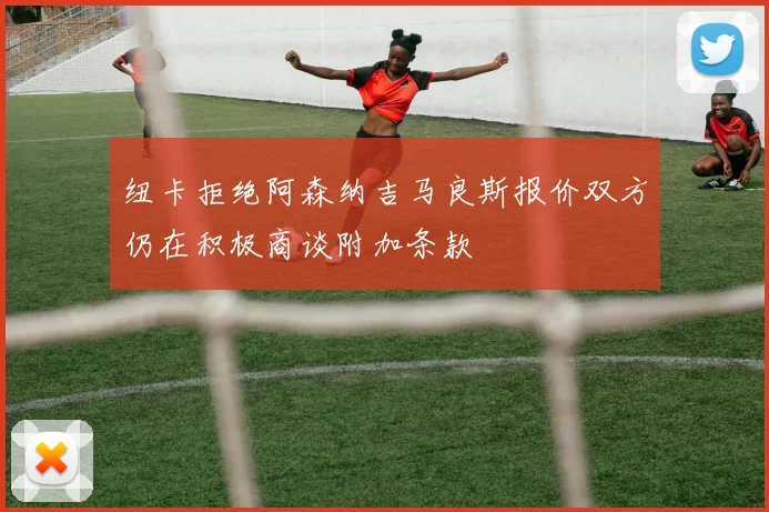 纽卡拒绝阿森纳吉马良斯报价双方仍在积极商谈附加条款